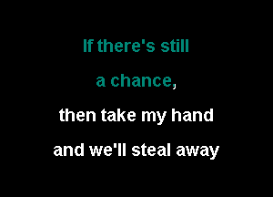 If there's still
a chance,

then take my hand

and we'll steal away