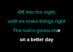 Off into the night

until we make things right

The sun's gonna rise

on a better day