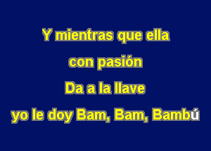 Y mientras que ella
con pasibn

Da a la llave

yo le doy Bam, Bam, Bambu