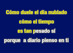 Cdmo duele el dia nublado

cbmo el tiempo

es tan pesado si

porque a diario pienso en ti