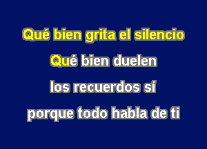 Qufa bien grita el silencio

Qufe bien duelen
los recuerdos si

porque todo habla de ti