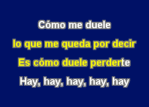 C(Jmo me duele

lo que me queda por decir

Es cbmo duele perderte

Hay, hay, hay, hay, hay