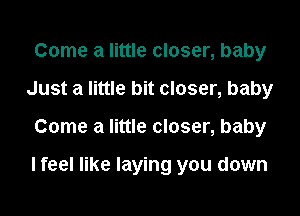 Come a little closer, baby
Just a little bit closer, baby

Come a little closer, baby

lfeel like laying you down