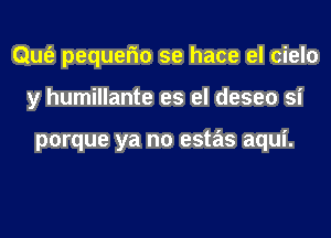 Qufe pequefm se hace el cielo
y humillante es el deseo si

porque ya no estas aqui.