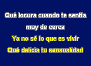 Qufe locura cuando te sentia
muy de cerca
Ya no sfe lo que es vivir

Qufe delicia tu sensualidad