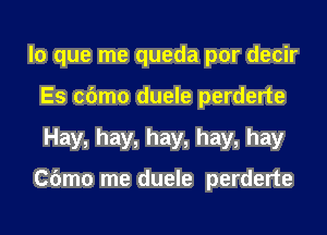 lo que me queda por decir
Es cbmo duele perderte
Hay, hay, hay, hay, hay

Cbmo me duele perderte