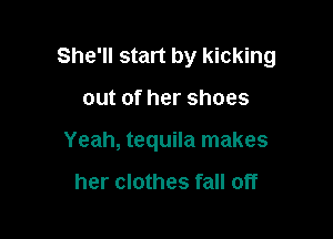 She'll start by kicking

outofhershoes

Yeah, tequila makes

her clothes fall off