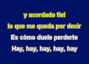 y acordado fiel

lo que me queda por decir

Es cbmo duele perderte

Hay, hay, hay, hay, hay