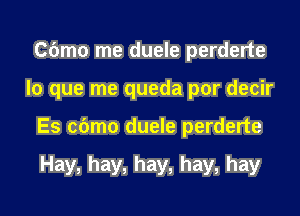 Cbmo me duele perderte
lo que me queda por decir
Es cbmo duele perderte

Hay, hay, hay, hay, hay