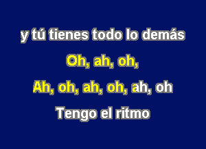 y to tienes todo lo demas

0h, ah, oh,
Ah, oh, ah, oh, ah, oh

Tengo el ritmo