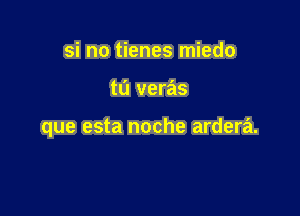 si no tienes miedo

tu veras

que esta noche ardera.