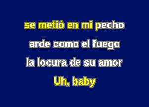 se metic') en mi pecho

arde como el fuego

la locura de su amor

Uh, baby