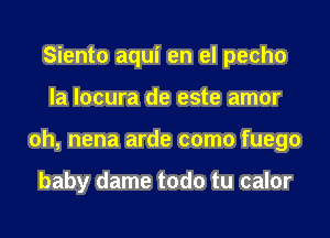 Siento aqui en el pecho
la locura de este amor
oh, nena arde como fuego

baby dame todo tu calor