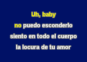 Uh, baby

no puedo esconderlo

siento en todo el cuerpo

la locura de tu amor