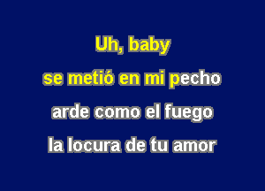 Uh, baby

se metic') en mi pecho

arde como el fuego

la locura de tu amor