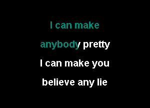 I can make

anybody pretty

I can make you

believe any lie