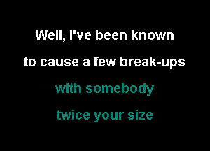 Well, I've been known

to cause a few break-ups

with somebody

twice your size