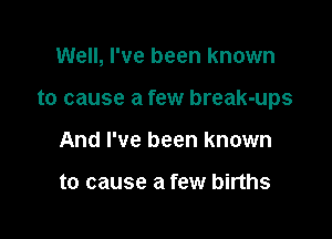 Well, I've been known

to cause a few break-ups

And I've been known

to cause a few births