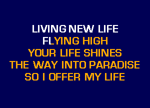 LIVING NEW LIFE
FLYING HIGH
YOUR LIFE SHINES
THE WAY INTO PARADISE
SO I OFFER MY LIFE