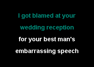 I got blamed at your
wedding reception

for your best man's

embarrassing speech