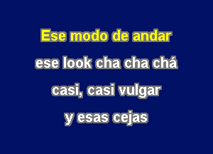 Ese modo de andar

ese look cha cha cha

casi, casi vulgar

y esas cejas