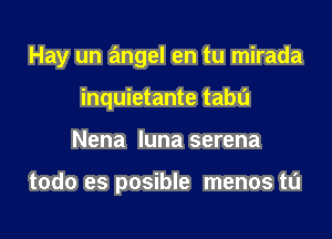 Hay un angel en tu mirada

inquietante tabu
Nena luna serena

todo es posible menos ta