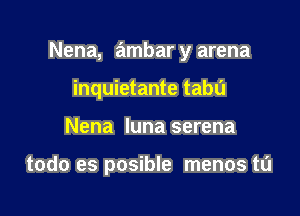 Nena, ambar y arena

inquietante tabu
Nena luna serena

todo es posible menos tL'l