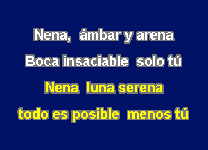 Nena, ambar y arena

Boca insaciable solo to
Nena luna serena

todo es posible menos tL'l