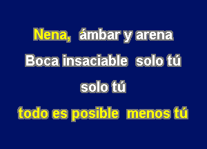 Nena, ambar y arena

Boca insaciable solo to
solo to

todo es posible menos tL'l