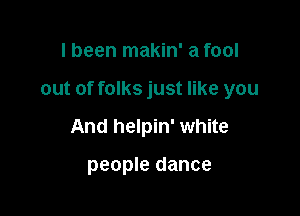 I been makin' a fool

out of folks just like you

And helpin' white

people dance