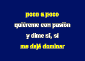 poco a poco

quit'areme con pasic'm

y dime si, si

me dejfa dominar