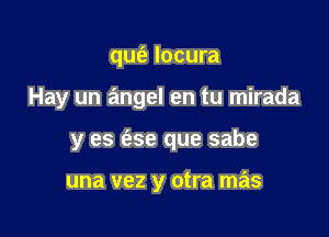 qu(2 locura

Hay un angel en tu mirada

y es (ase que sabe

una vez y otra mas