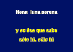 Nena luna serena

y es (ase que sabe

sdlo ta, sblo t0