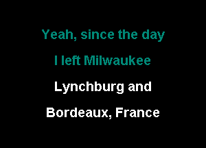 Yeah, since the day

I left Milwaukee

Lynchburg and

Bordeaux, France