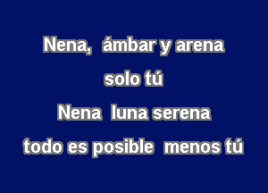 Nena, ambar y arena

solo to
Nena luna serena

todo es posible menos tL'l