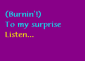 (Burnin' 1)
To my surprise

Listen...