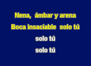 Nena, ambar y arena

Boca insaciable solo to
solo to

solo to