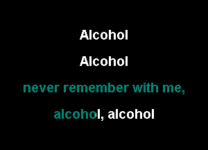 Alcohol
Alcohol

never remember with me,

alcohol, alcohol