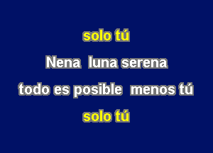 solo tu

Nena Iuna serena

todo es posible menos to

solo tL'I