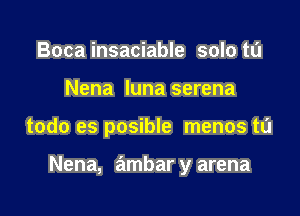 Boca insaciable solo to
Nena luna serena

todo es posible menos t0

Nena, ambar y arena