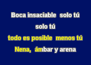 Boca insaciable solo to
solo to

todo es posible menos t0

Nena, ambar y arena