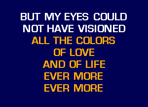 BUT MY EYES COULD
NOT HAVE VISIUNED
ALL THE COLORS
OF LOVE
AND OF LIFE
EVER MORE
EVER MORE