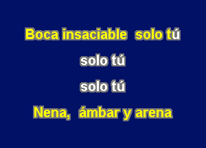 Boca insaciable solo to
solo to

solo to

Nena, ambar y arena