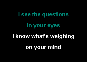 I see the questions
in your eyes

I know what's weighing

on your mind