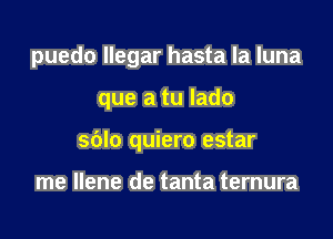 puedo llegar hasta la luna

que a tu Iado
sdlo quiero estar

me Ilene de tanta ternura