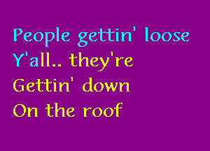 People gettin' loose
Y'all.. they're

Gettin' down
On the roof