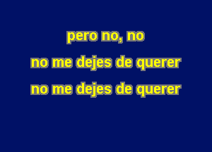 pero no, no

no me dejes de querer

no me dejes de querer