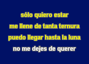 sblo quiero estar
me Ilene de tanta ternura
puedo llegar hasta la luna

no me dejes de querer