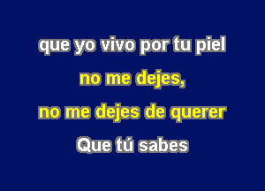 que yo vivo por tu piel

no me dejes,

no me dejes de querer

Que t0 sabes