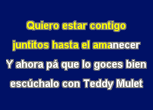 Quiero estar contigo
iuntitos hasta el amanecer
Y ahora pa que lo goces bien

escuchalo con Teddy Mulet